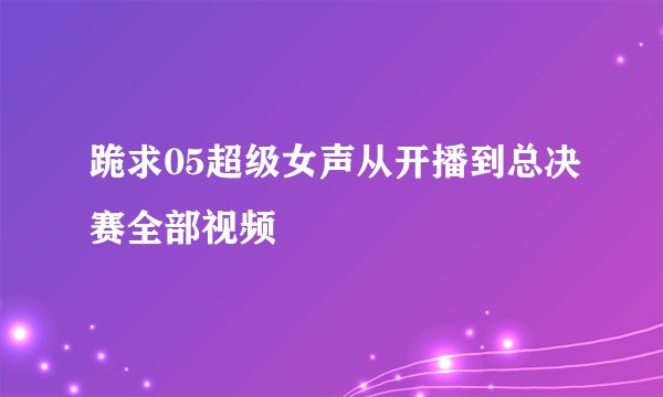 跪求05超级女声从开播到总决赛全部视频