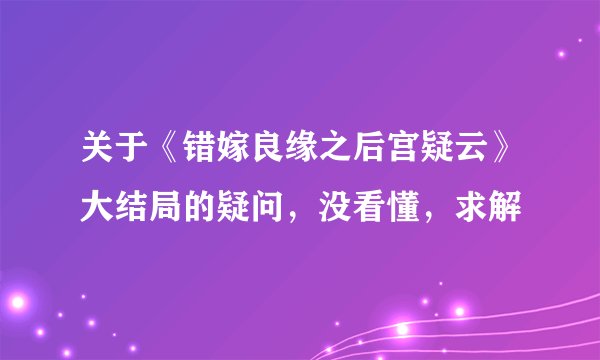 关于《错嫁良缘之后宫疑云》大结局的疑问,没看懂,求解