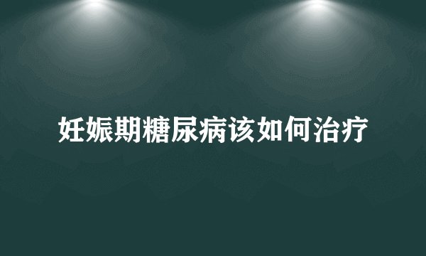 妊娠期糖尿病该如何治疗