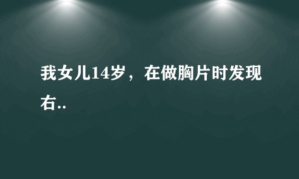 我女儿14岁，在做胸片时发现右..