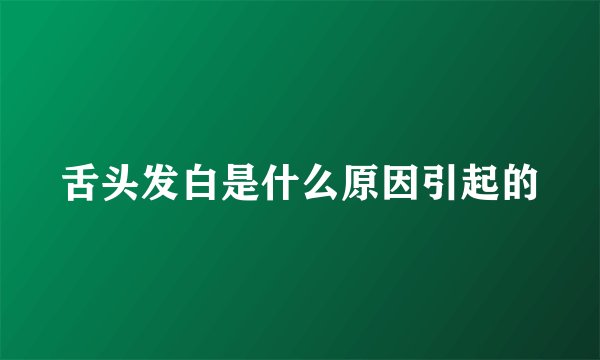 舌头发白是什么原因引起的