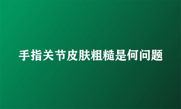 手指关节皮肤粗糙是何问题