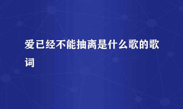 爱已经不能抽离是什么歌的歌词