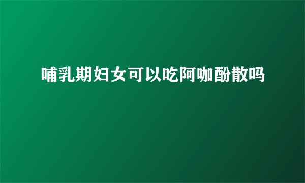 哺乳期妇女可以吃阿咖酚散吗