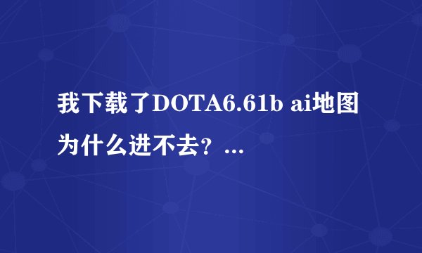 我下载了DOTA6.61b ai地图为什么进不去？谁有可以出英雄的dota地图？谢了啊！