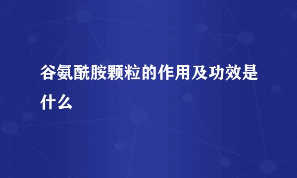 谷氨酰胺颗粒的作用及功效是什么