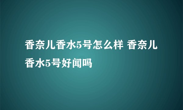 香奈儿香水5号怎么样 香奈儿香水5号好闻吗
