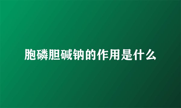 胞磷胆碱钠的作用是什么
