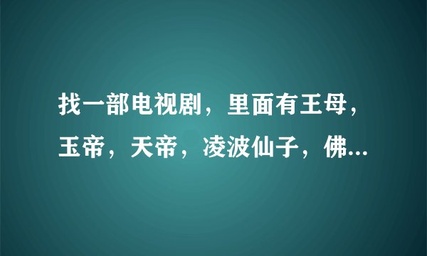 找一部电视剧,里面有王母,玉帝,天帝,凌波仙子,佛主,还有玉帝的儿子等,急!急!急!
