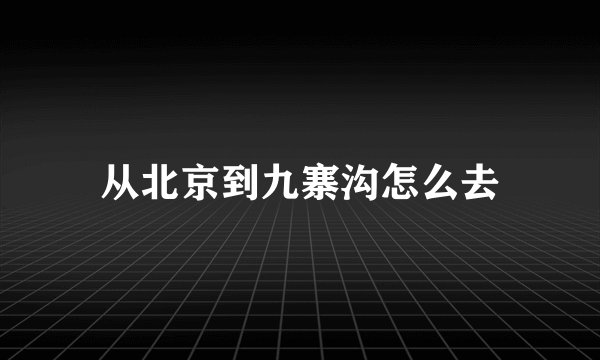 从北京到九寨沟怎么去