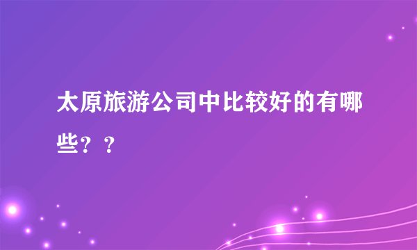 太原旅游公司中比较好的有哪些？？