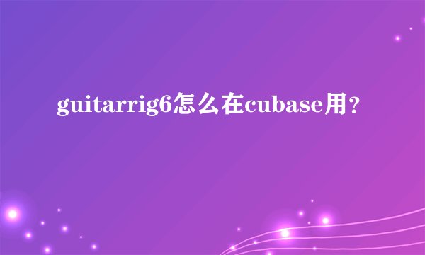 guitarrig6怎么在cubase用？