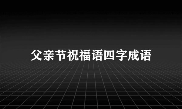 父亲节祝福语四字成语