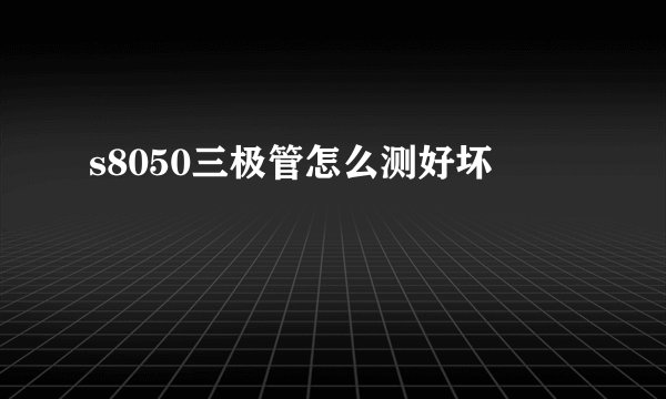 s8050三极管怎么测好坏