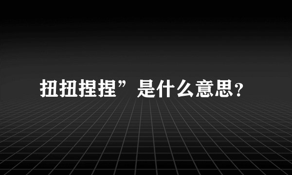 扭扭捏捏”是什么意思？
