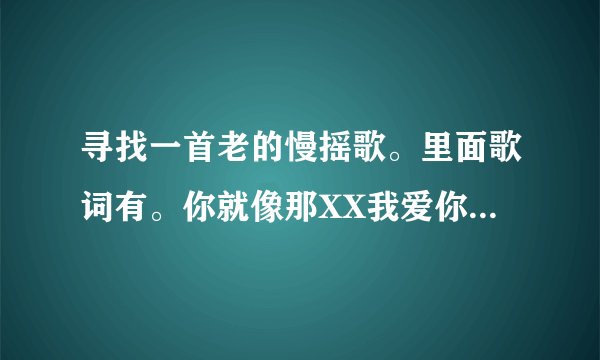 寻找一首老的慢摇歌。里面歌词有。你就像那XX我爱你``是不是你觉得没关系!