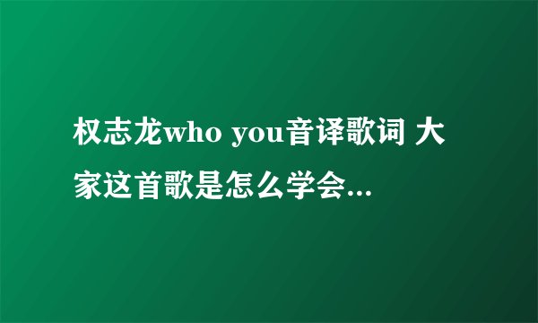 权志龙who you音译歌词 大家这首歌是怎么学会唱的特别是rap好快