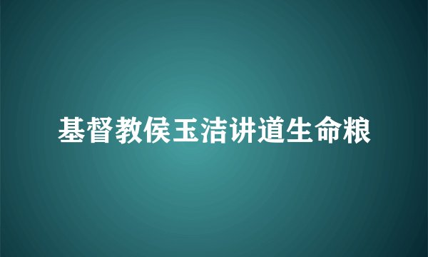 基督教侯玉洁讲道生命粮