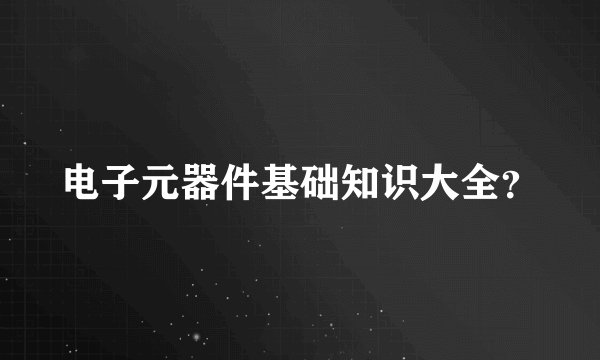 电子元器件基础知识大全？