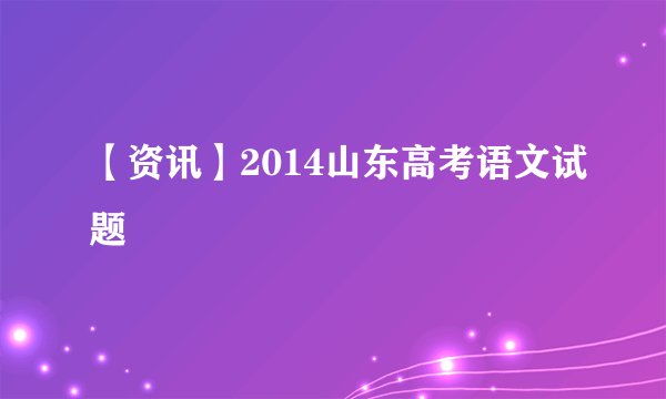 【资讯】2014山东高考语文试题