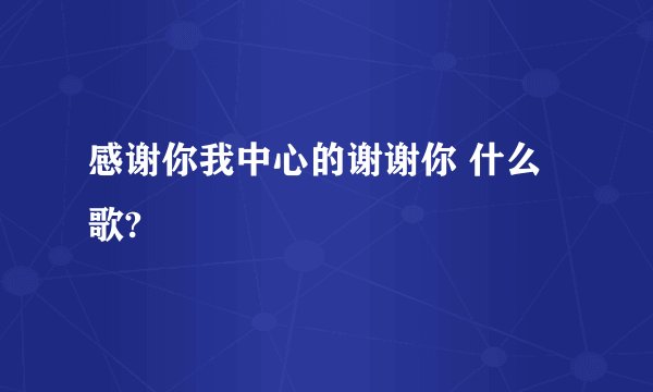 感谢你我中心的谢谢你 什么歌?