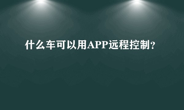 什么车可以用APP远程控制？
