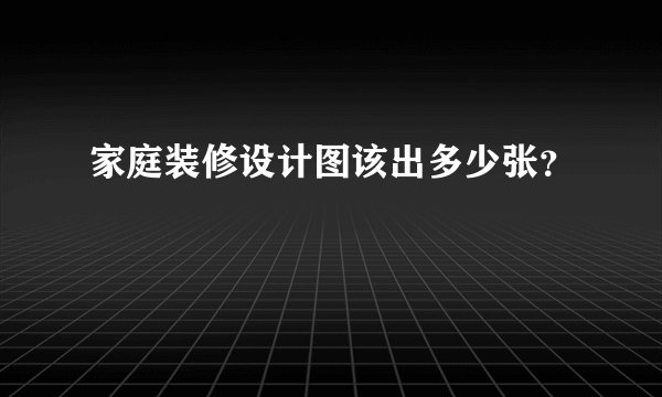 家庭装修设计图该出多少张？
