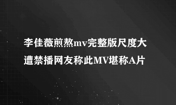 李佳薇煎熬mv完整版尺度大遭禁播网友称此MV堪称A片