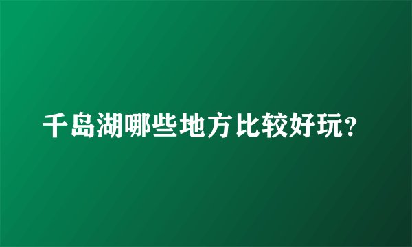 千岛湖哪些地方比较好玩？
