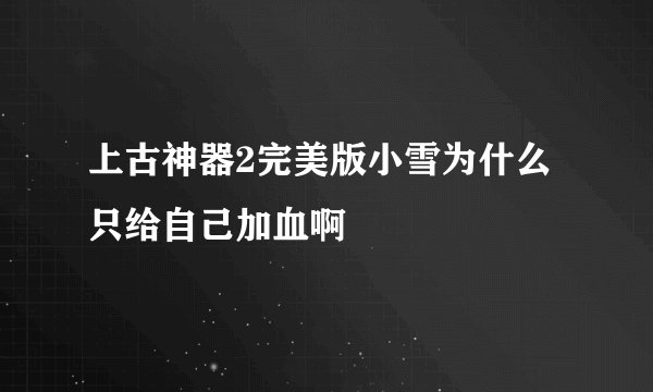 上古神器2完美版小雪为什么只给自己加血啊