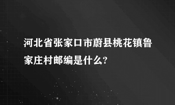 河北省张家口市蔚县桃花镇鲁家庄村邮编是什么?