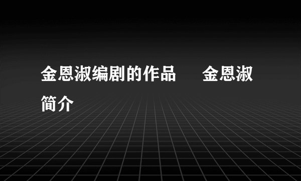 金恩淑编剧的作品     金恩淑简介