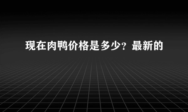 现在肉鸭价格是多少？最新的