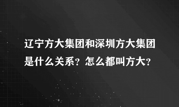 辽宁方大集团和深圳方大集团是什么关系？怎么都叫方大？