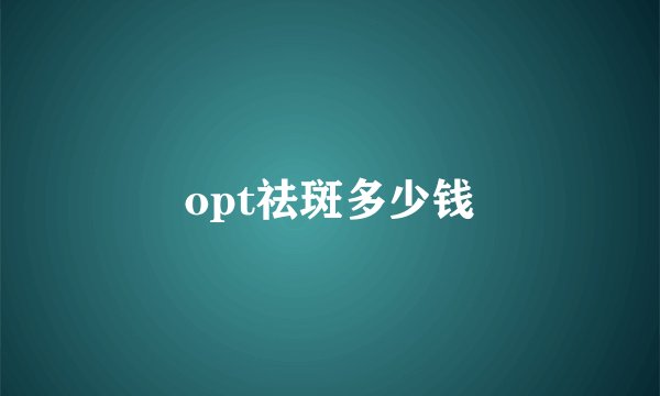 opt祛斑多少钱