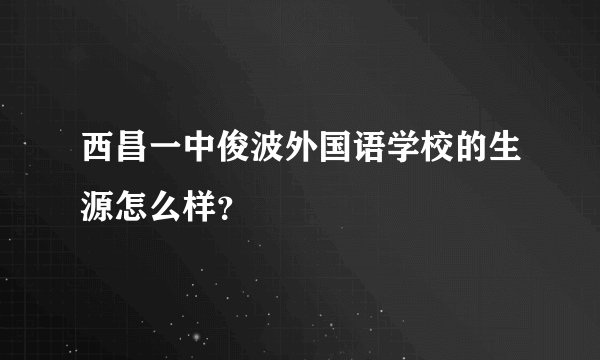 西昌一中俊波外国语学校的生源怎么样？