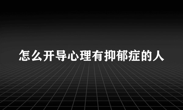 怎么开导心理有抑郁症的人
