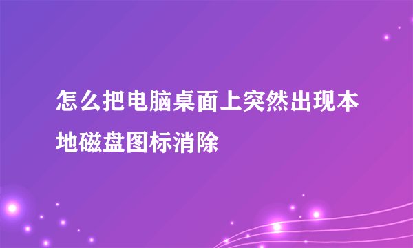 怎么把电脑桌面上突然出现本地磁盘图标消除