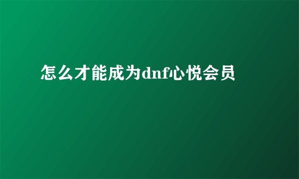 怎么才能成为dnf心悦会员