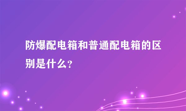 防爆配电箱和普通配电箱的区别是什么？