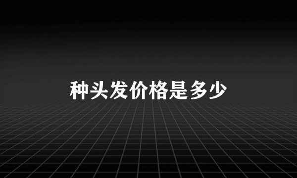 种头发价格是多少