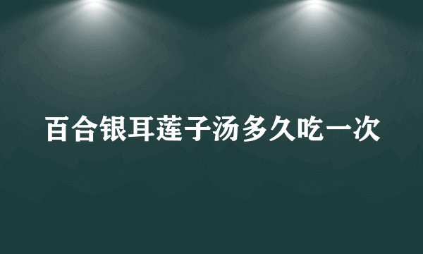 百合银耳莲子汤多久吃一次