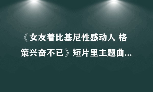 《女友着比基尼性感动人 格策兴奋不已》短片里主题曲是什么歌