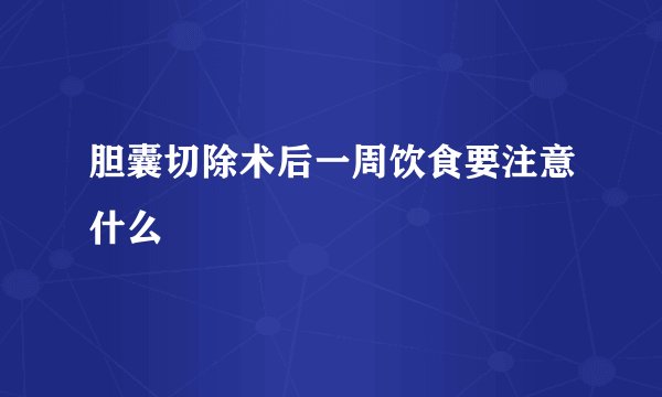 胆囊切除术后一周饮食要注意什么