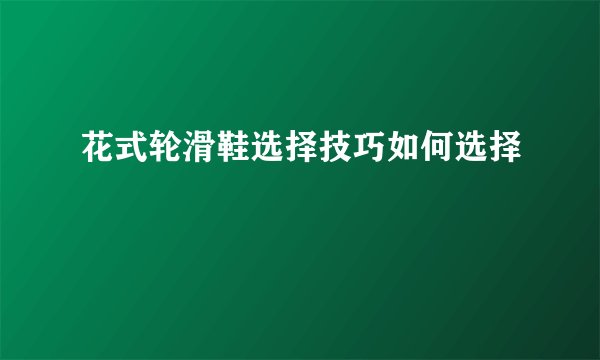 花式轮滑鞋选择技巧如何选择