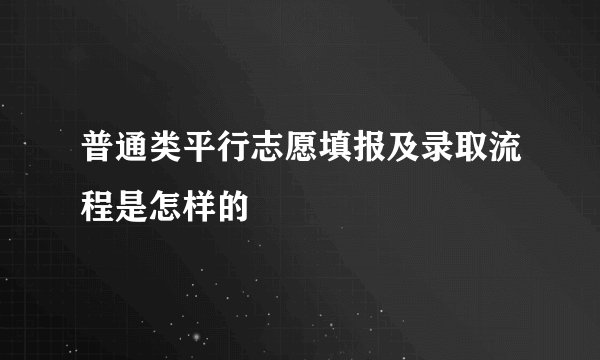 普通类平行志愿填报及录取流程是怎样的