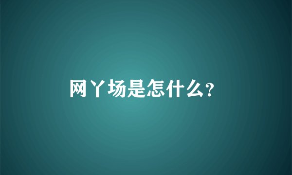 网丫场是怎什么？