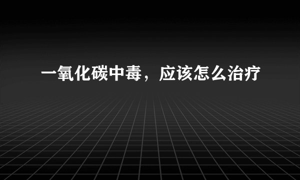 一氧化碳中毒，应该怎么治疗