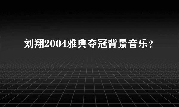 刘翔2004雅典夺冠背景音乐？