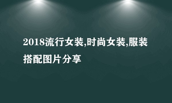 2018流行女装,时尚女装,服装搭配图片分享
